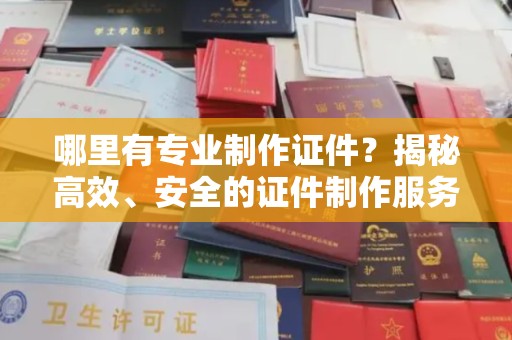 福清哪里有专业制作证件？揭秘高效、安全的证件制作服务