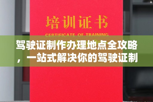 福清驾驶证制作办理地点全攻略，一站式解决你的驾驶证制作需求