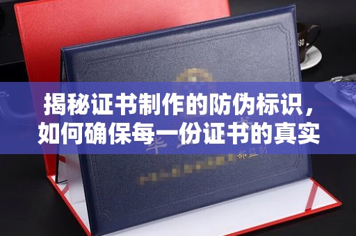 福清揭秘证书制作的防伪标识，如何确保每一份证书的真实性？