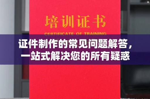 福清证件制作的常见问题解答，一站式解决您的所有疑惑