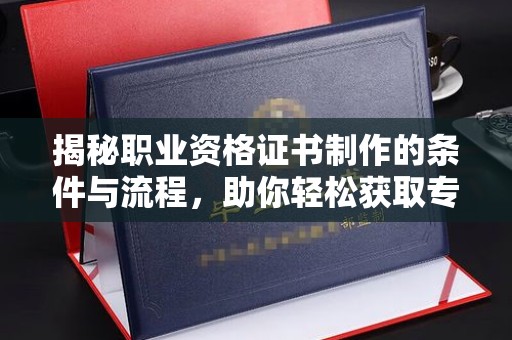 福清揭秘职业资格证书制作的条件与流程，助你轻松获取专业认证