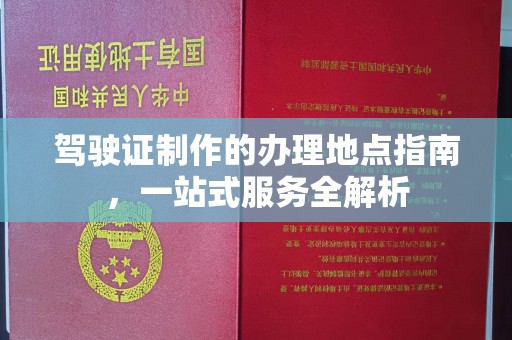 福清驾驶证制作的办理地点指南，一站式服务全解析