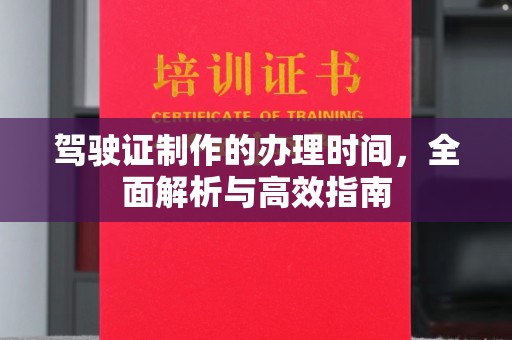 福清驾驶证制作的办理时间，全面解析与高效指南