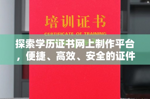 福清探索学历证书网上制作平台，便捷、高效、安全的证件制作新选择