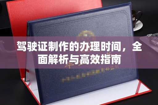福清驾驶证制作的办理时间，全面解析与高效指南