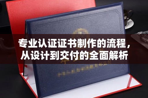 福清专业认证证书制作的流程，从设计到交付的全面解析