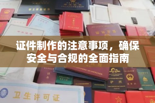 福清证件制作的注意事项，确保安全与合规的全面指南