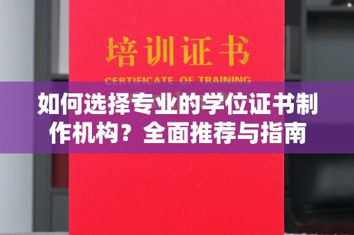 福清如何选择专业的学位证书制作机构？全面推荐与指南