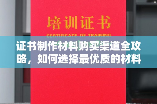福清证书制作材料购买渠道全攻略，如何选择最优质的材料