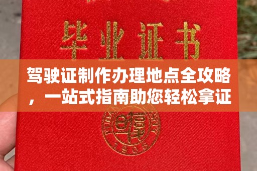 福清驾驶证制作办理地点全攻略，一站式指南助您轻松拿证